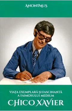 Viata exemplara si fascinanta a faimosului medium Chico Xavier - Anonimus