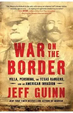 War on the Border: Villa, Pershing, the Texas Rangers, and an American Invasion - Jeff Guinn