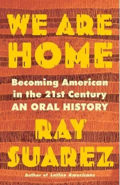 We Are Home: Becoming American in the 21st Century: An Oral History - Ray Suarez