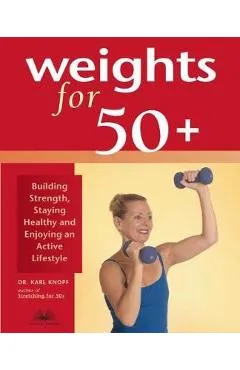 Weights for 50+: Building Strength, Staying Healthy and Enjoying an Active Lifestyle - Karl Knopf