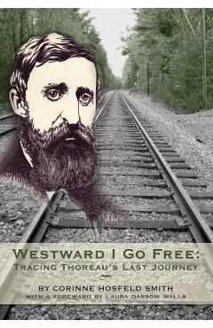 Westward I Go Free: Tracing Thoreau's Last Journey - Corinne Horsfeld Smith