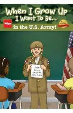 When I Grow Up I Want To Be...in the U.S. Army!: Jake Learns about the U.S. Army, - Wigu Publishing