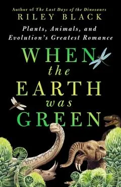 When the Earth Was Green: Plants, Animals, and Evolution's Greatest Romance - Riley Black