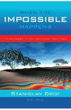 When the Impossible Happens: Adventures in Non-Ordinary Realities - Stanislav Grof