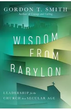 Wisdom from Babylon: Leadership for the Church in a Secular Age - Gordon T. Smith