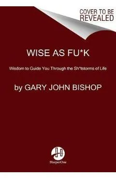 Wise as Fu*k: Simple Truths to Guide You Through the Sh*tstorms of Life - Gary John Bishop