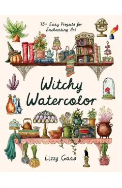 Witchy Watercolor: 75+ Easy Projects for Enchanting Art - Lizzy Gass