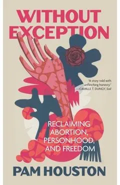 Without Exception: Reclaiming Abortion, Personhood, and Freedom - Pam Houston