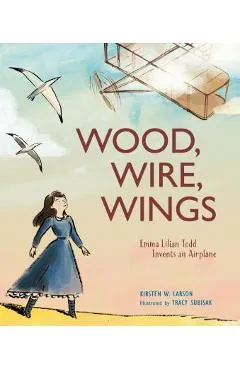 Wood, Wire, Wings: Emma Lilian Todd Invents an Airplane - Kirsten W. Larson