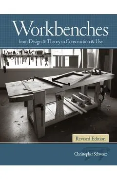 Workbenches Revised Edition: From Design & Theory to Construction & Use - Christopher Schwarz