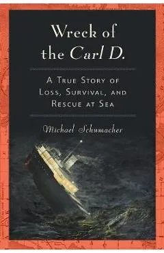 Wreck of the Carl D.: A True Story of Loss, Survival, and Rescue at Sea - Michael Schumacher
