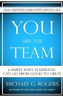 You Are The Team: 6 Simple Ways Teammates Can Go From Good To Great - Michael G. Rogers