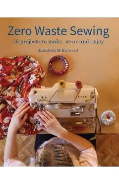 Zero Waste Sewing: 16 projects to make, wear and enjoy - Elizabeth M. Haywood